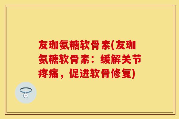 友珈氨糖软骨素(友珈氨糖软骨素：缓解关节疼痛，促进软骨修复)