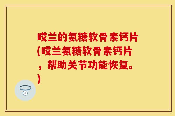哎兰的氨糖软骨素钙片(哎兰氨糖软骨素钙片，帮助关节功能恢复。)