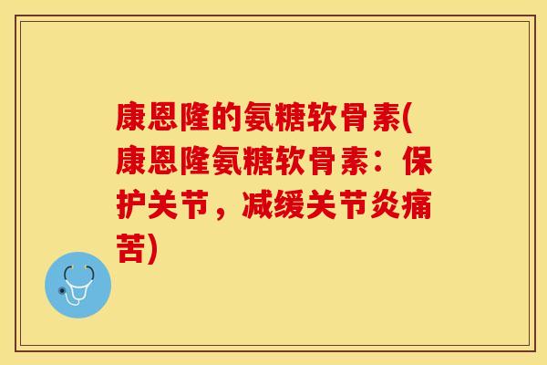 康恩隆的氨糖软骨素(康恩隆氨糖软骨素：保护关节，减缓关节炎痛苦)