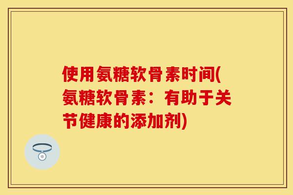使用氨糖软骨素时间(氨糖软骨素：有助于关节健康的添加剂)
