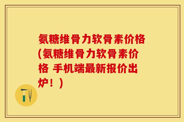 氨糖维骨力软骨素价格(氨糖维骨力软骨素价格 手机端最新报价出炉！)