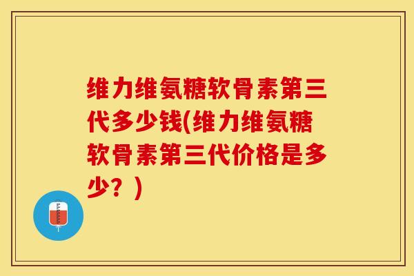 维力维氨糖软骨素第三代多少钱(维力维氨糖软骨素第三代价格是多少？)