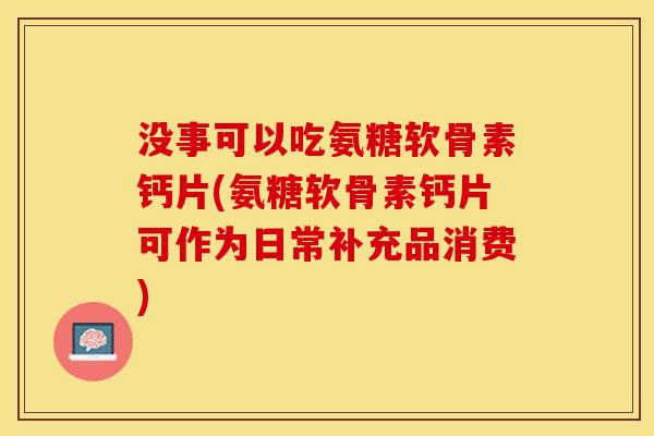 没事可以吃氨糖软骨素钙片(氨糖软骨素钙片可作为日常补充品消费)