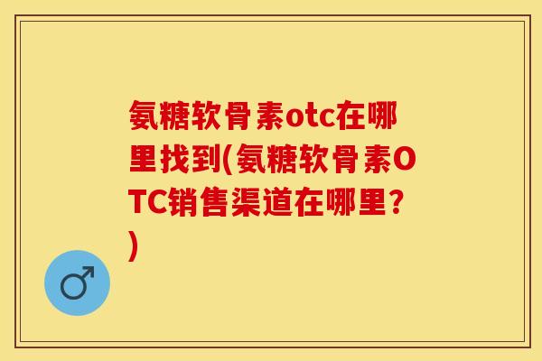 氨糖软骨素otc在哪里找到(氨糖软骨素OTC销售渠道在哪里？)