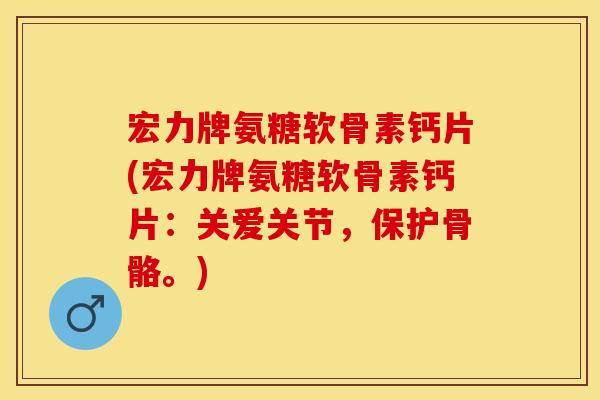 宏力牌氨糖软骨素钙片(宏力牌氨糖软骨素钙片：关爱关节，保护骨骼。)
