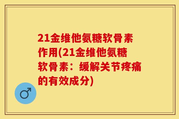 21金维他氨糖软骨素作用(21金维他氨糖软骨素：缓解关节疼痛的有效成分)-第1张图片-关节保镖