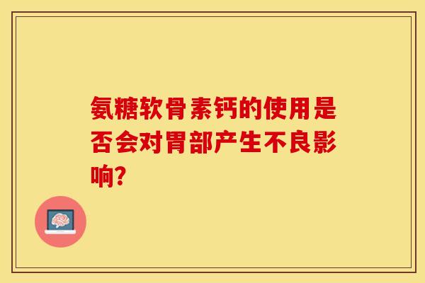 氨糖软骨素钙的使用是否会对胃部产生不良影响？