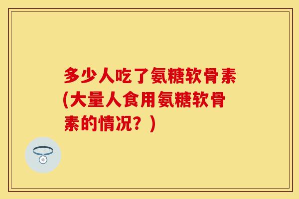 多少人吃了氨糖软骨素(大量人食用氨糖软骨素的情况?)-第1张图片-关节保镖 多少人吃了氨糖软骨素(大量人食用氨糖软骨素的情况?)-第1张图片-关节保镖