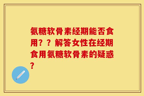 氨糖软骨素经期能否食用??解答女性在经期食用氨糖软骨素的疑惑?-第1张图片-关节保镖 氨糖软骨素经期能否食用??解答女性在经期食用氨糖软骨素的疑惑?-第1张图片-关节保镖
