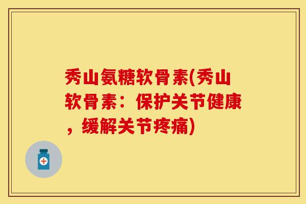 秀山氨糖软骨素(秀山软骨素：保护关节健康，缓解关节疼痛)