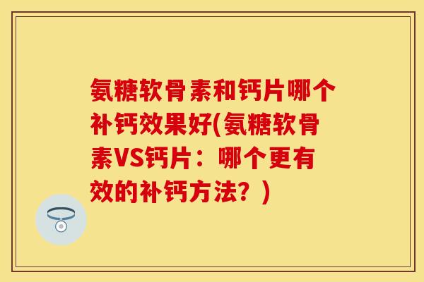 氨糖软骨素和钙片哪个补钙效果好(氨糖软骨素VS钙片：哪个更有效的补钙方法？)