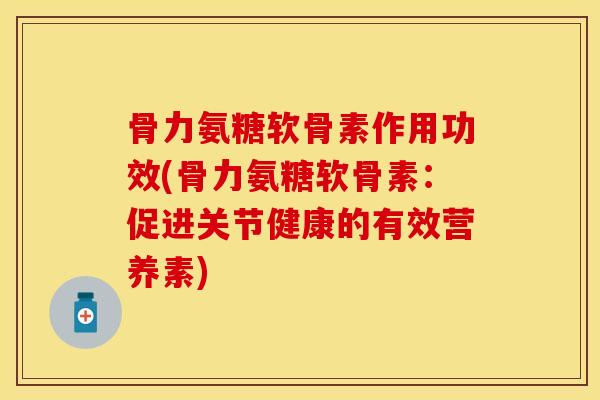 骨力氨糖软骨素作用功效(骨力氨糖软骨素：促进关节健康的有效营养素)