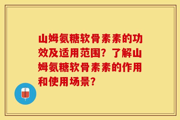 山姆氨糖软骨素素的功效及适用范围？了解山姆氨糖软骨素素的作用和使用场景？-第1张图片-关节保镖