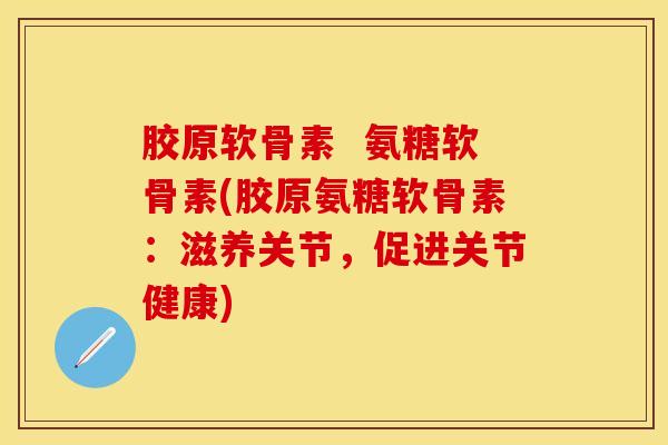 胶原软骨素  氨糖软骨素(胶原氨糖软骨素：滋养关节，促进关节健康)