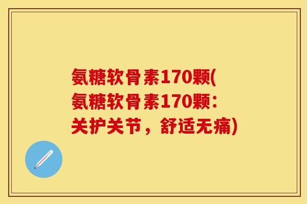 氨糖软骨素170颗(氨糖软骨素170颗：关护关节，舒适无痛)