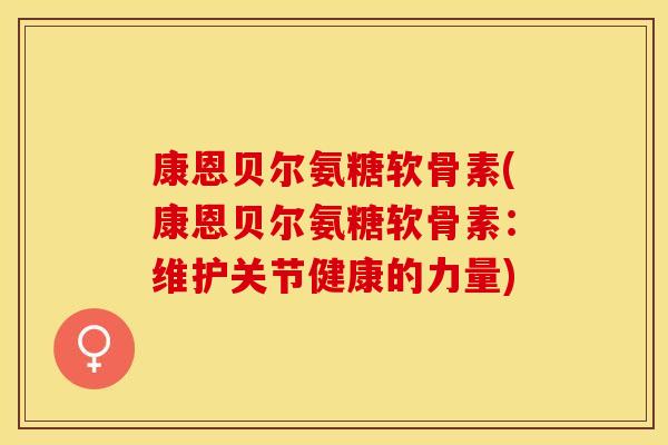 康恩贝尔氨糖软骨素(康恩贝尔氨糖软骨素：维护关节健康的力量)