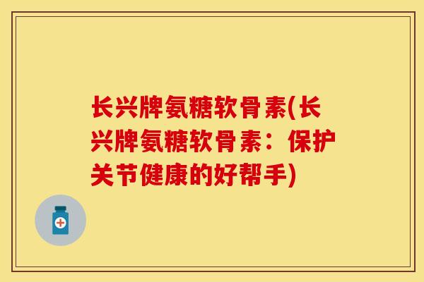 长兴牌氨糖软骨素(长兴牌氨糖软骨素：保护关节健康的好帮手)