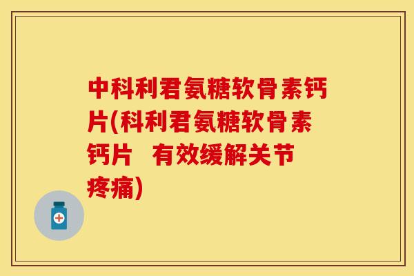 中科利君氨糖软骨素钙片(科利君氨糖软骨素钙片  有效缓解关节疼痛)