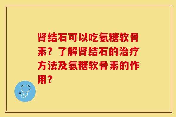 肾结石可以吃氨糖软骨素？了解肾结石的治疗方法及氨糖软骨素的作用？