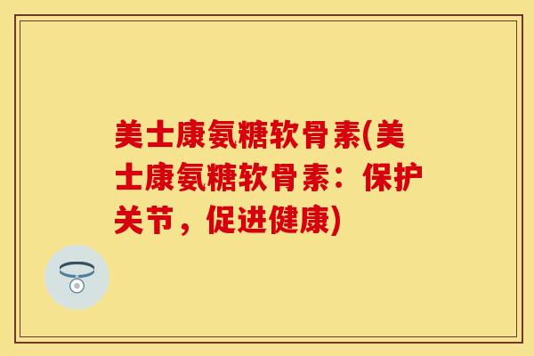 美士康氨糖软骨素(美士康氨糖软骨素：保护关节，促进健康)-第1张图片-关节保镖