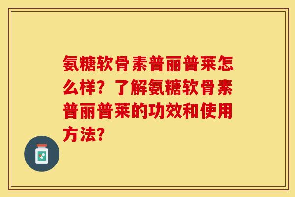 氨糖软骨素普丽普莱怎么样？了解氨糖软骨素普丽普莱的功效和使用方法？