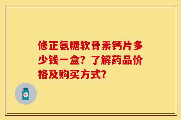 修正氨糖软骨素钙片多少钱一盒？了解药品价格及购买方式？