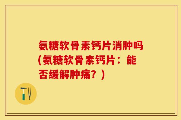 氨糖软骨素钙片消肿吗(氨糖软骨素钙片：能否缓解肿痛？)