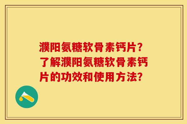 濮阳氨糖软骨素钙片？了解濮阳氨糖软骨素钙片的功效和使用方法？-第1张图片-关节保镖