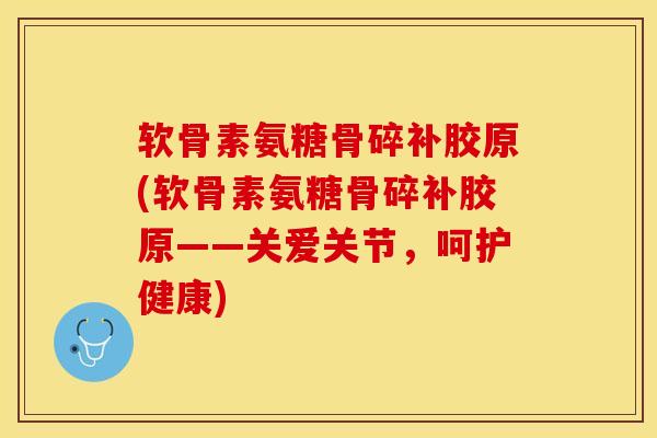软骨素氨糖骨碎补胶原(软骨素氨糖骨碎补胶原——关爱关节，呵护健康)