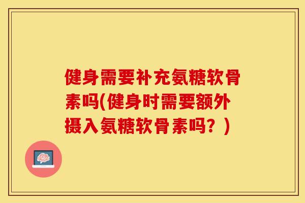 健身需要补充氨糖软骨素吗(健身时需要额外摄入氨糖软骨素吗？)