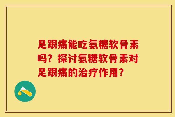 足跟痛能吃氨糖软骨素吗？探讨氨糖软骨素对足跟痛的治疗作用？