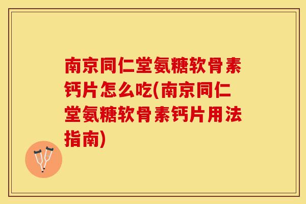 南京同仁堂氨糖软骨素钙片怎么吃(南京同仁堂氨糖软骨素钙片用法指南)