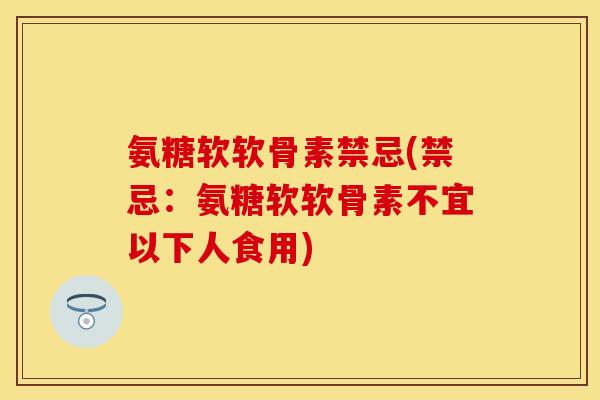 氨糖软软骨素禁忌(禁忌：氨糖软软骨素不宜以下人食用)