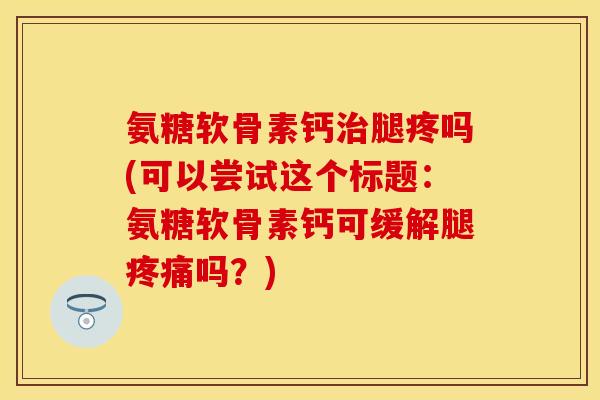 氨糖软骨素钙治腿疼吗(可以尝试这个标题：氨糖软骨素钙可缓解腿疼痛吗？)-第1张图片-关节保镖