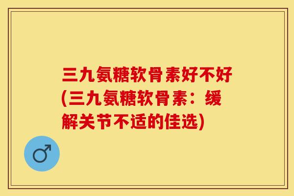 三九氨糖软骨素好不好(三九氨糖软骨素：缓解关节不适的佳选)