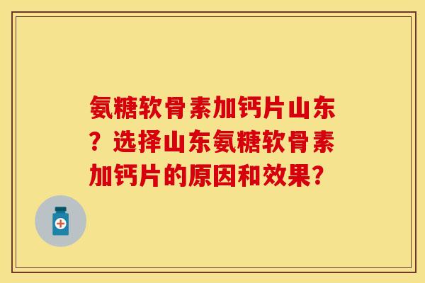 氨糖软骨素加钙片山东？选择山东氨糖软骨素加钙片的原因和效果？