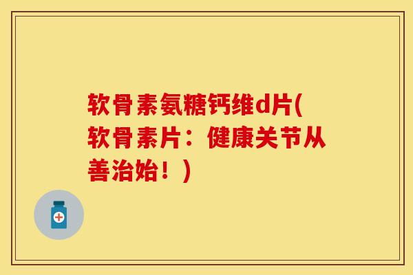 软骨素氨糖钙维d片(软骨素片：健康关节从善治始！)