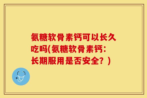 氨糖软骨素钙可以长久吃吗(氨糖软骨素钙：长期服用是否安全？)