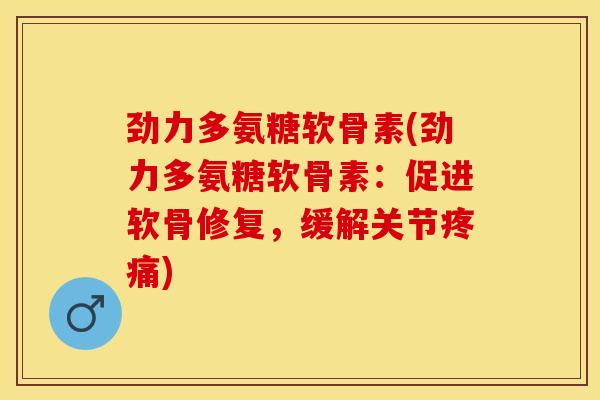 劲力多氨糖软骨素(劲力多氨糖软骨素：促进软骨修复，缓解关节疼痛)