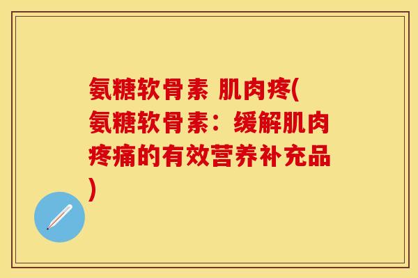 氨糖软骨素 肌肉疼(氨糖软骨素：缓解肌肉疼痛的有效营养补充品)