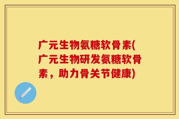 广元生物氨糖软骨素(广元生物研发氨糖软骨素,助力骨关节健康)-第1张图片-关节保镖 广元生物氨糖软骨素(广元生物研发氨糖软骨素,助力骨关节健康)-第1张图片-关节保镖