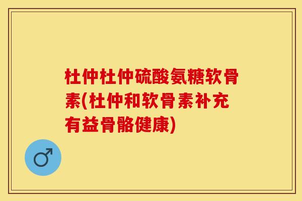 杜仲杜仲硫酸氨糖软骨素(杜仲和软骨素补充有益骨骼健康)-第1张图片-关节保镖
