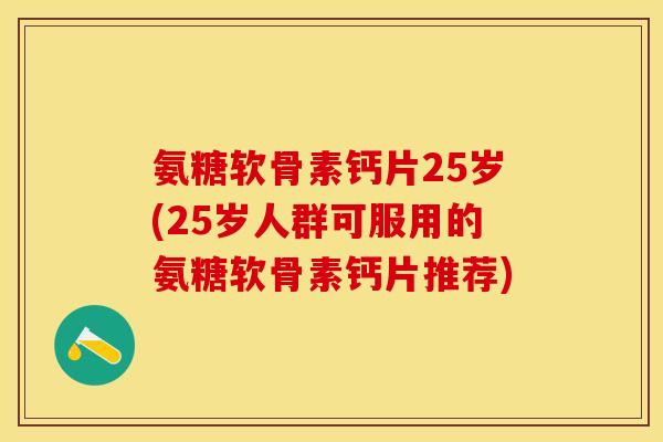 氨糖软骨素钙片25岁(25岁人群可服用的氨糖软骨素钙片推荐)