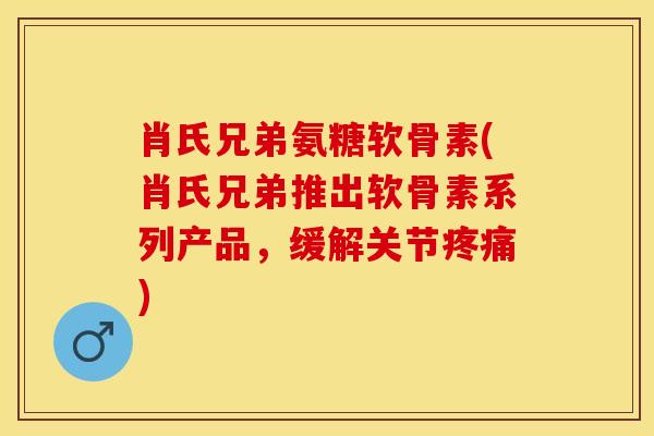 肖氏兄弟氨糖软骨素(肖氏兄弟推出软骨素系列产品，缓解关节疼痛)