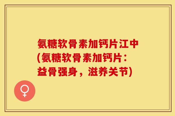 氨糖软骨素加钙片江中(氨糖软骨素加钙片：益骨强身，滋养关节)