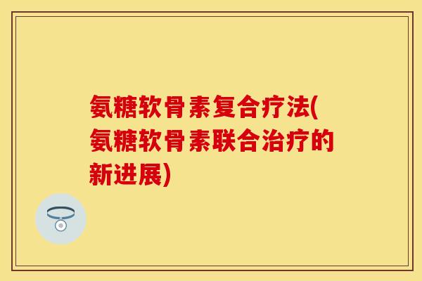 氨糖软骨素复合疗法(氨糖软骨素联合治疗的新进展)