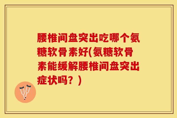 腰椎间盘突出吃哪个氨糖软骨素好(氨糖软骨素能缓解腰椎间盘突出症状吗？)-第1张图片-关节保镖