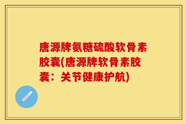 唐源牌氨糖硫酸软骨素胶囊(唐源牌软骨素胶囊:关节健康护航)-第1张图片-关节保镖 唐源牌氨糖硫酸软骨素胶囊(唐源牌软骨素胶囊:关节健康护航)-第1张图片-关节保镖