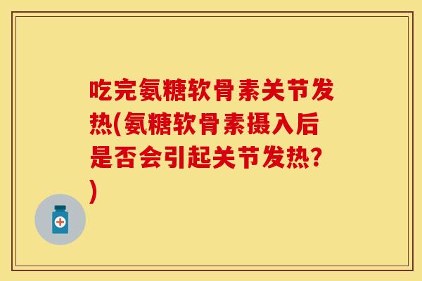 吃完氨糖软骨素关节发热(氨糖软骨素摄入后是否会引起关节发热？)