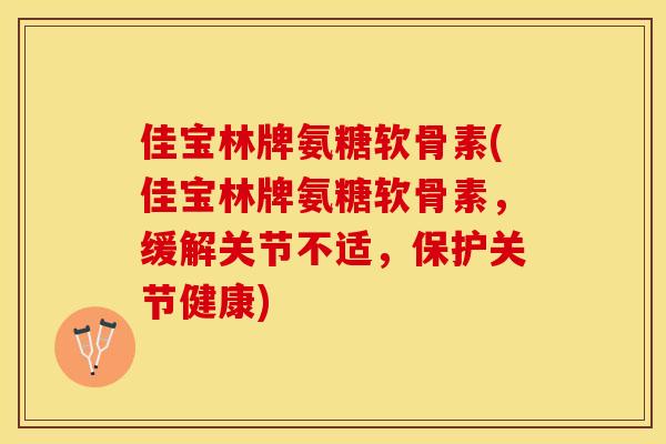 佳宝林牌氨糖软骨素(佳宝林牌氨糖软骨素，缓解关节不适，保护关节健康)